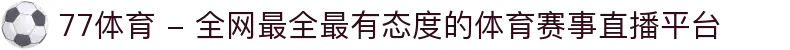 77体育 - 全网最全最有态度的体育赛事直播平台