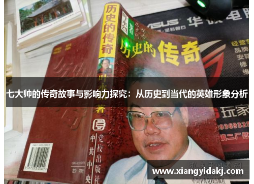 七大帅的传奇故事与影响力探究：从历史到当代的英雄形象分析