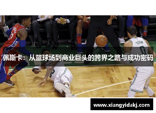 佩斯卡：从篮球场到商业巨头的跨界之路与成功密码