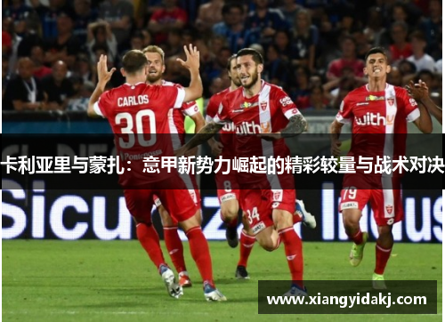 卡利亚里与蒙扎：意甲新势力崛起的精彩较量与战术对决