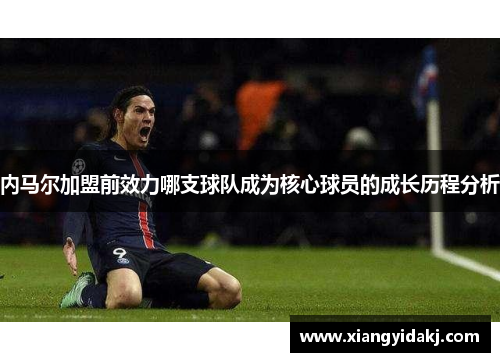 内马尔加盟前效力哪支球队成为核心球员的成长历程分析