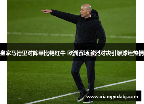 皇家马德里对阵莱比锡红牛 欧洲赛场激烈对决引爆球迷热情