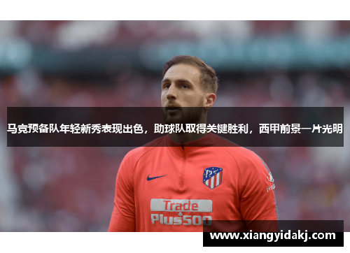 马竞预备队年轻新秀表现出色，助球队取得关键胜利，西甲前景一片光明