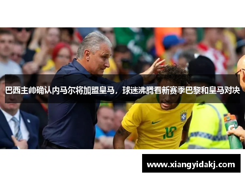 巴西主帅确认内马尔将加盟皇马，球迷沸腾看新赛季巴黎和皇马对决