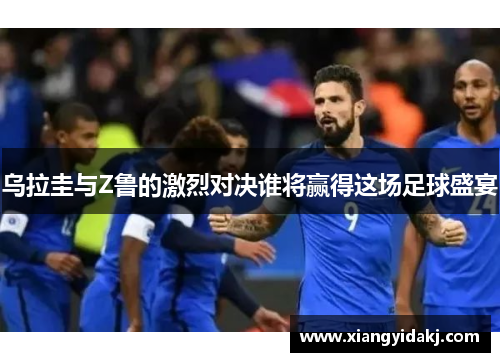 乌拉圭与Z鲁的激烈对决谁将赢得这场足球盛宴