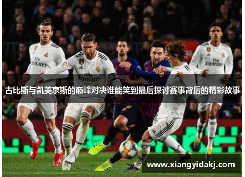 古比斯与凯美京斯的巅峰对决谁能笑到最后探讨赛事背后的精彩故事