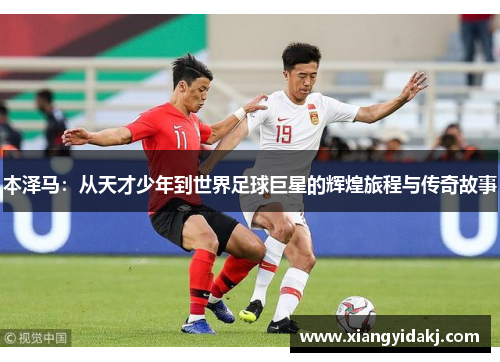 本泽马：从天才少年到世界足球巨星的辉煌旅程与传奇故事