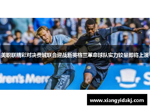 美职联精彩对决费城联合迎战新英格兰革命球队实力较量即将上演