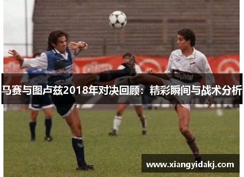 马赛与图卢兹2018年对决回顾：精彩瞬间与战术分析