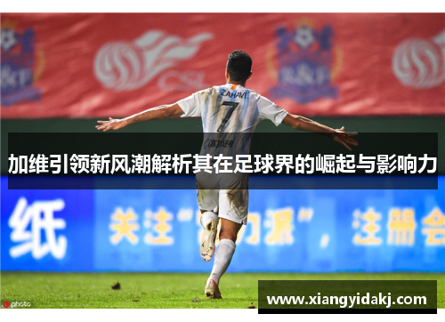 加维引领新风潮解析其在足球界的崛起与影响力