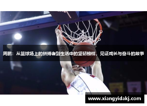 周鹏：从篮球场上的拼搏者到生活中的坚韧榜样，见证成长与奋斗的故事